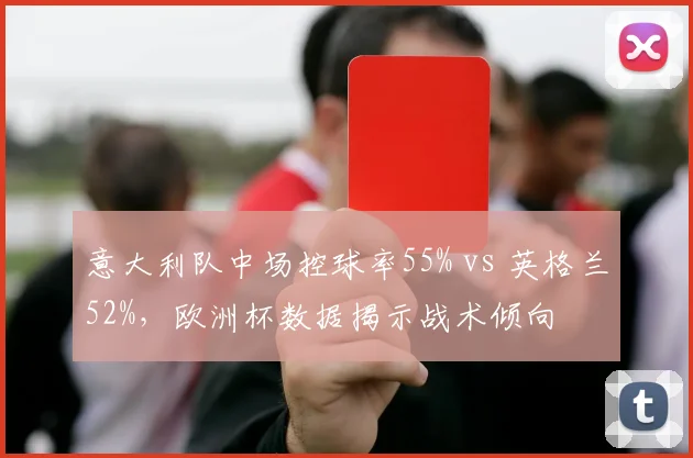 意大利队中场控球率55% vs 英格兰52%，欧洲杯数据揭示战术倾向