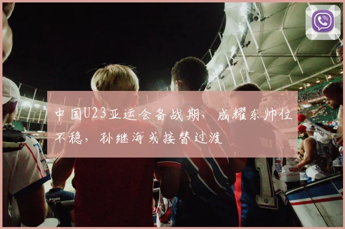 中国U23亚运会备战期，成耀东帅位不稳，孙继海或接替过渡